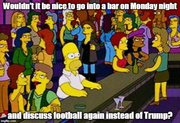 Homer Bar | Wouldn't it be nice to go into a bar on Monday night; and discuss football again instead of Trump? | image tagged in homer bar,trump,football,monday | made w/ Imgflip meme maker