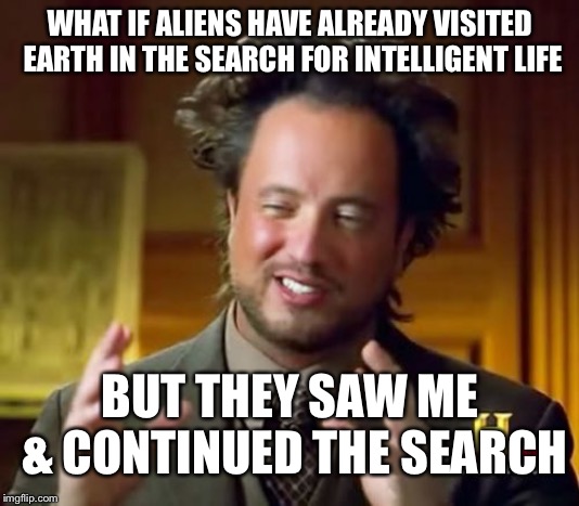 Ancient Aliens Meme | WHAT IF ALIENS HAVE ALREADY VISITED EARTH IN THE SEARCH FOR INTELLIGENT LIFE; BUT THEY SAW ME & CONTINUED THE SEARCH | image tagged in memes,ancient aliens | made w/ Imgflip meme maker