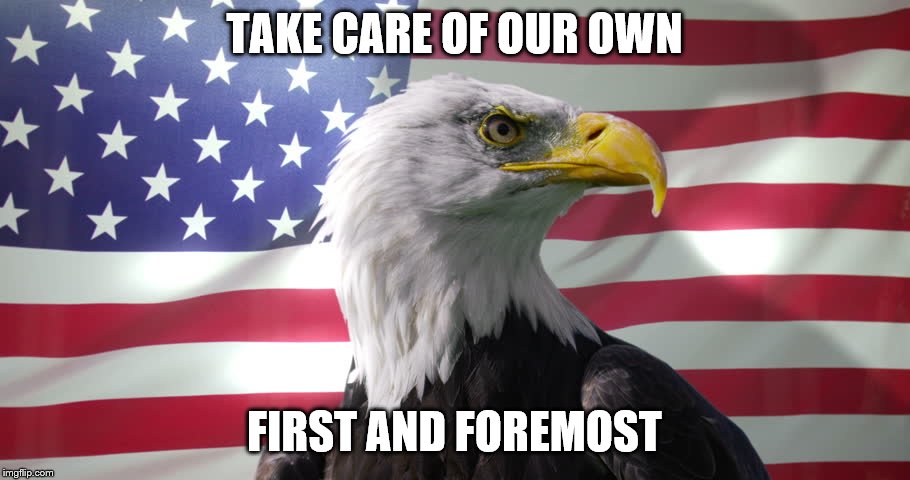 Bald Eagle with American Flag | TAKE CARE OF OUR OWN; FIRST AND FOREMOST | image tagged in bald eagle with american flag | made w/ Imgflip meme maker