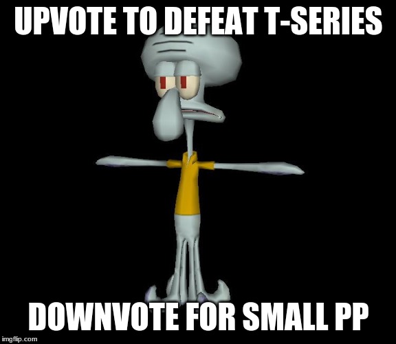 Squidward t-pose | UPVOTE TO DEFEAT T-SERIES; DOWNVOTE FOR SMALL PP | image tagged in squidward t-pose | made w/ Imgflip meme maker