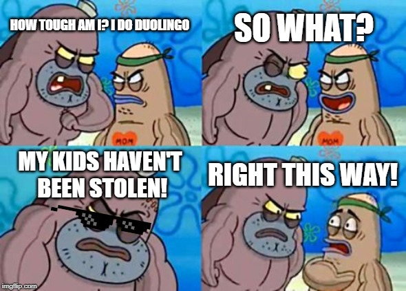 How Tough Are You Meme | SO WHAT? HOW TOUGH AM I? I DO DUOLINGO; MY KIDS HAVEN'T BEEN STOLEN! RIGHT THIS WAY! | image tagged in memes,how tough are you | made w/ Imgflip meme maker