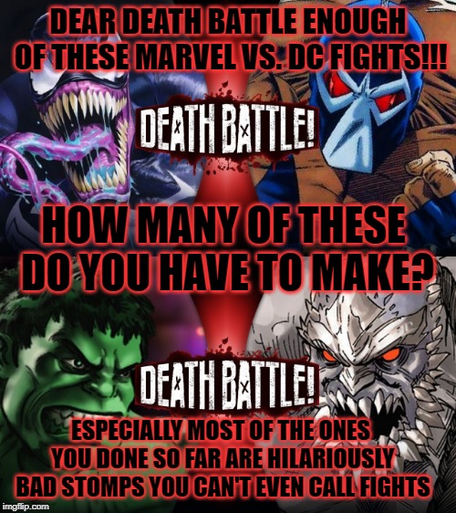 DEAR DEATH BATTLE ENOUGH OF THESE MARVEL VS. DC FIGHTS!!! HOW MANY OF THESE DO YOU HAVE TO MAKE? ESPECIALLY MOST OF THE ONES YOU DONE SO FAR ARE HILARIOUSLY BAD STOMPS YOU CAN'T EVEN CALL FIGHTS | image tagged in marvel comics,dc comics,death battle | made w/ Imgflip meme maker