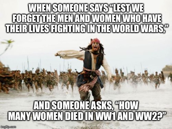 Jack Sparrow Being Chased | WHEN SOMEONE SAYS “LEST WE FORGET THE MEN AND WOMEN WHO HAVE THEIR LIVES FIGHTING IN THE WORLD WARS,”; AND SOMEONE ASKS, “HOW MANY WOMEN DIED IN WW1 AND WW2?” | image tagged in memes,jack sparrow being chased | made w/ Imgflip meme maker