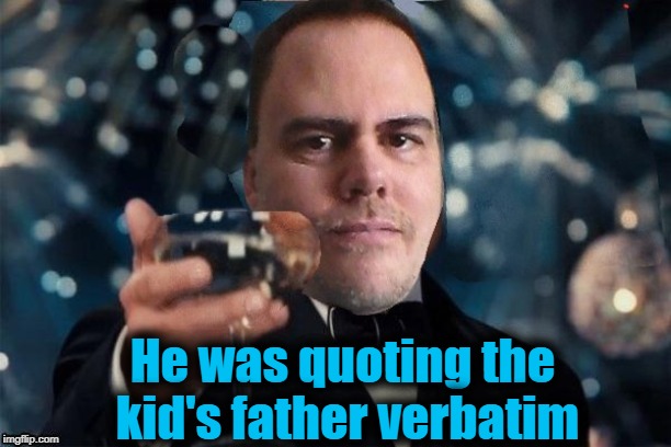 cheers | He was quoting the kid's father verbatim | image tagged in cheers | made w/ Imgflip meme maker