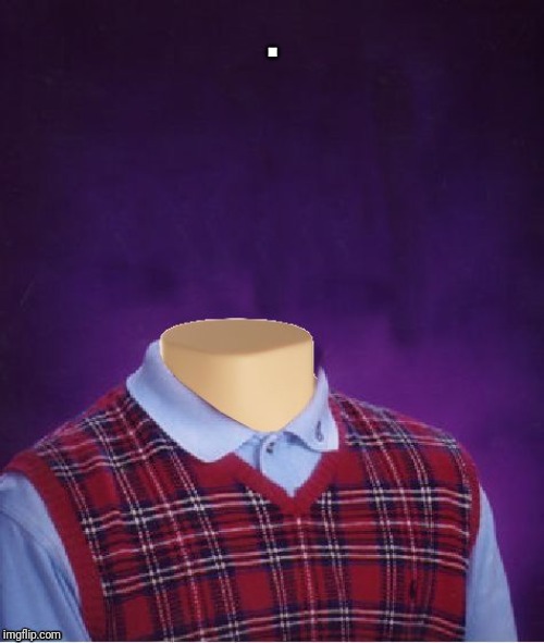 Bad Luck Brian Headless | . | image tagged in bad luck brian headless | made w/ Imgflip meme maker