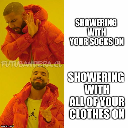 Drake Hotline Bling Meme | SHOWERING WITH YOUR SOCKS ON; SHOWERING WITH ALL OF YOUR CLOTHES ON | image tagged in drake | made w/ Imgflip meme maker