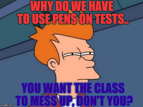 Futurama Fry |  WHY DO WE HAVE TO USE PENS ON TESTS.. YOU WANT THE CLASS TO MESS UP, DON'T YOU? | image tagged in memes,futurama fry | made w/ Imgflip meme maker