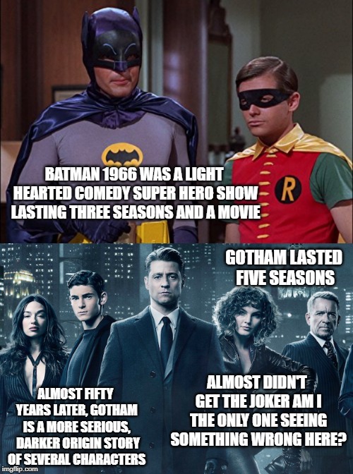 BATMAN 1966 WAS A LIGHT HEARTED COMEDY SUPER HERO SHOW LASTING THREE SEASONS AND A MOVIE; GOTHAM LASTED FIVE SEASONS; ALMOST DIDN'T GET THE JOKER AM I THE ONLY ONE SEEING SOMETHING WRONG HERE? ALMOST FIFTY YEARS LATER, GOTHAM IS A MORE SERIOUS,  DARKER ORIGIN STORY OF SEVERAL CHARACTERS | image tagged in batman,dc comics,gotham | made w/ Imgflip meme maker