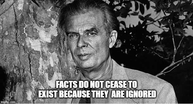Aldous Huxley | FACTS DO NOT CEASE TO EXIST BECAUSE THEY
 ARE IGNORED | image tagged in aldous huxley | made w/ Imgflip meme maker
