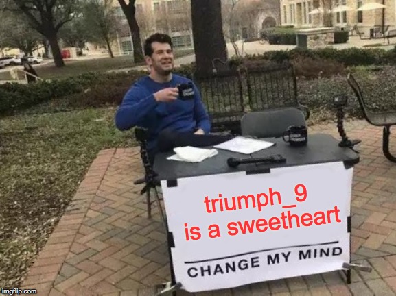 Change My Mind Meme | triumph_9 is a sweetheart | image tagged in memes,change my mind | made w/ Imgflip meme maker