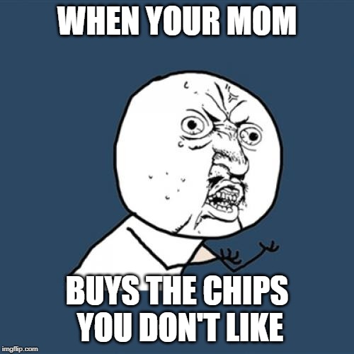 Y U No Meme | WHEN YOUR MOM; BUYS THE CHIPS YOU DON'T LIKE | image tagged in memes,y u no | made w/ Imgflip meme maker