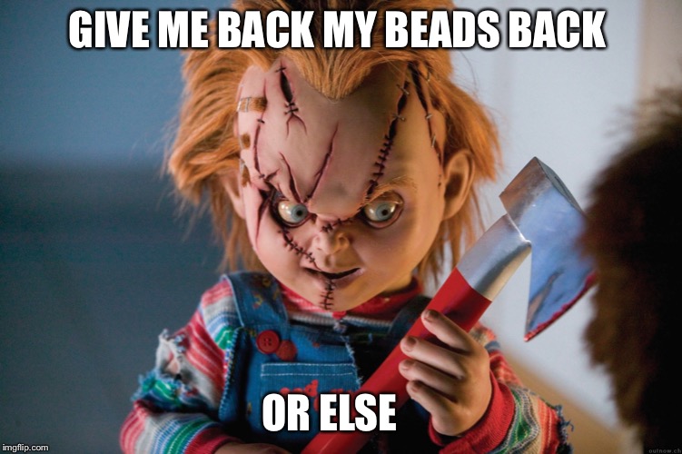 horror | GIVE ME BACK MY BEADS BACK; OR ELSE | image tagged in horror | made w/ Imgflip meme maker