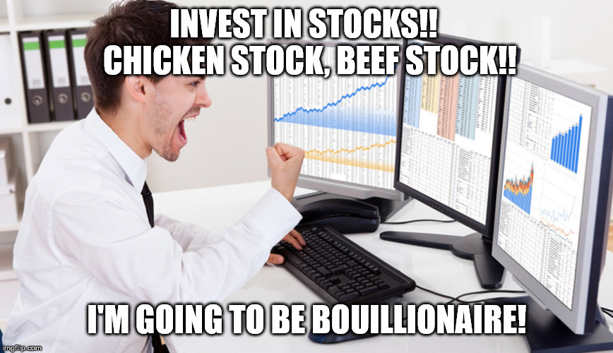 stock trader | INVEST IN STOCKS!!  CHICKEN STOCK, BEEF STOCK!! I'M GOING TO BE BOUILLIONAIRE! | image tagged in stock trader | made w/ Imgflip meme maker