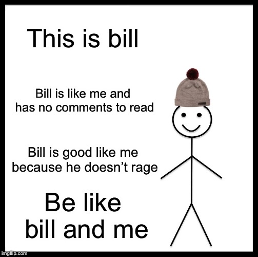 Be Like Bill | This is bill; Bill is like me and has no comments to read; Bill is good like me because he doesn’t rage; Be like bill and me | image tagged in memes,be like bill | made w/ Imgflip meme maker