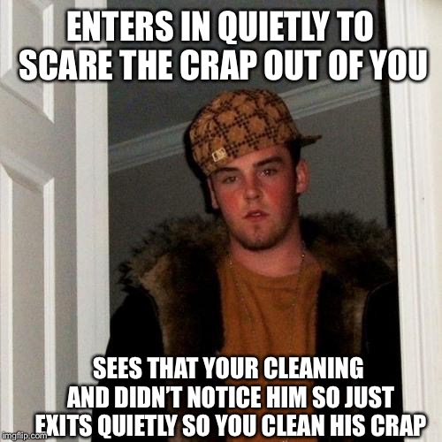 Scumbag Steve | ENTERS IN QUIETLY TO SCARE THE CRAP OUT OF YOU; SEES THAT YOUR CLEANING AND DIDN’T NOTICE HIM SO JUST EXITS QUIETLY SO YOU CLEAN HIS CRAP | image tagged in memes,scumbag steve | made w/ Imgflip meme maker