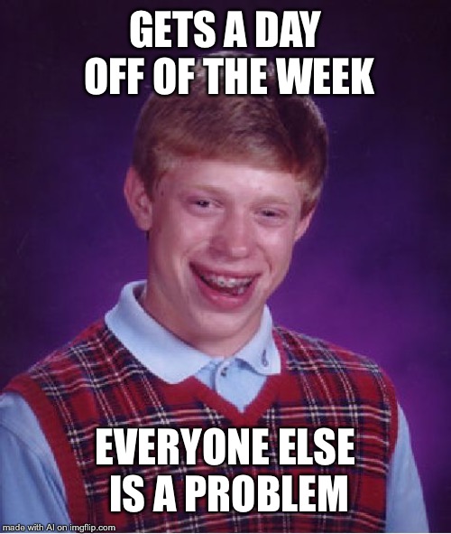 Bad Luck Brian Meme | GETS A DAY OFF OF THE WEEK; EVERYONE ELSE IS A PROBLEM | image tagged in memes,bad luck brian | made w/ Imgflip meme maker