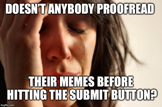 First World Problems Meme | DOESN’T ANYBODY PROOFREAD THEIR MEMES BEFORE HITTING THE SUBMIT BUTTON? | image tagged in memes,first world problems | made w/ Imgflip meme maker