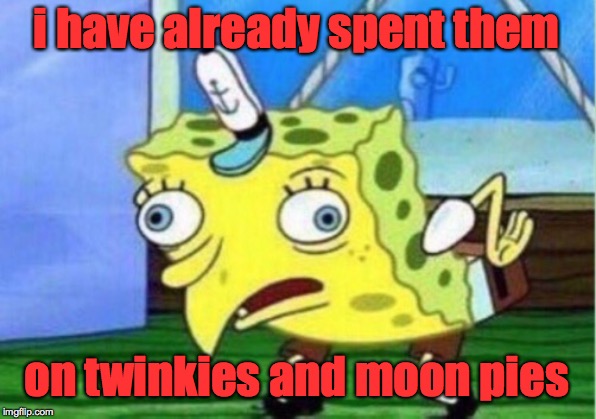 Mocking Spongebob Meme | i have already spent them on twinkies and moon pies | image tagged in memes,mocking spongebob | made w/ Imgflip meme maker