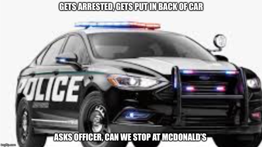 GETS ARRESTED, GETS PUT IN BACK OF CAR; ASKS OFFICER, CAN WE STOP AT MCDONALD’S | image tagged in memes | made w/ Imgflip meme maker