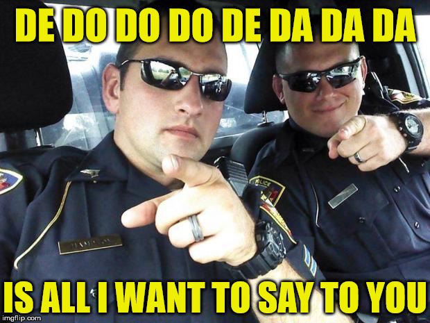 The Police | DE DO DO DO DE DA DA DA; IS ALL I WANT TO SAY TO YOU | image tagged in cops,memes,the police,what if i told you,80s music,say that again i dare you | made w/ Imgflip meme maker