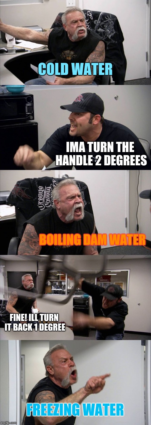 Lol! Got an idea! | COLD WATER; IMA TURN THE HANDLE 2 DEGREES; BOILING DAM WATER; FINE! ILL TURN IT BACK 1 DEGREE; FREEZING WATER | image tagged in memes,american chopper argument | made w/ Imgflip meme maker