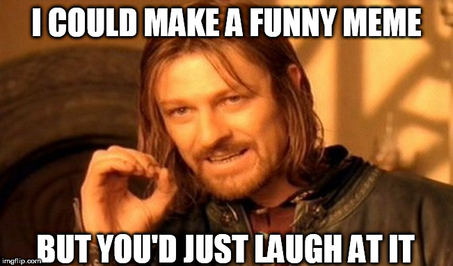 One Does Not Simply Meme | I COULD MAKE A FUNNY MEME; BUT YOU'D JUST LAUGH AT IT | image tagged in memes,one does not simply | made w/ Imgflip meme maker