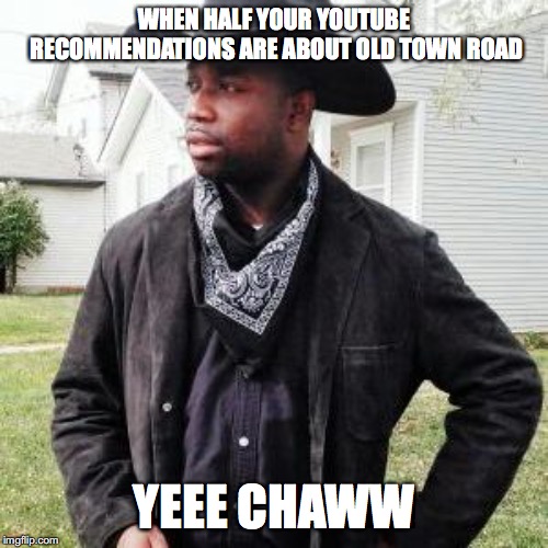YEEEE CHAAAWWW | WHEN HALF YOUR YOUTUBE RECOMMENDATIONS ARE ABOUT OLD TOWN ROAD; YEEE CHAWW | image tagged in oldtown road,yee chaw,country boy | made w/ Imgflip meme maker
