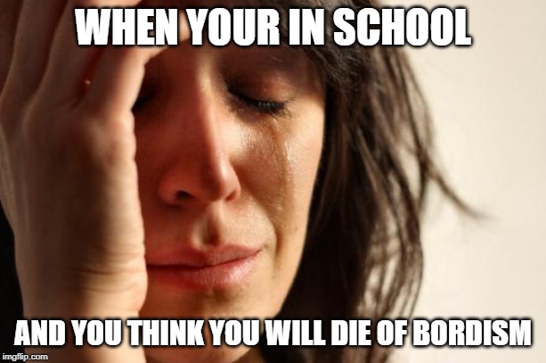 First World Problems | WHEN YOUR IN SCHOOL; AND YOU THINK YOU WILL DIE OF BORDISM | image tagged in memes,first world problems | made w/ Imgflip meme maker