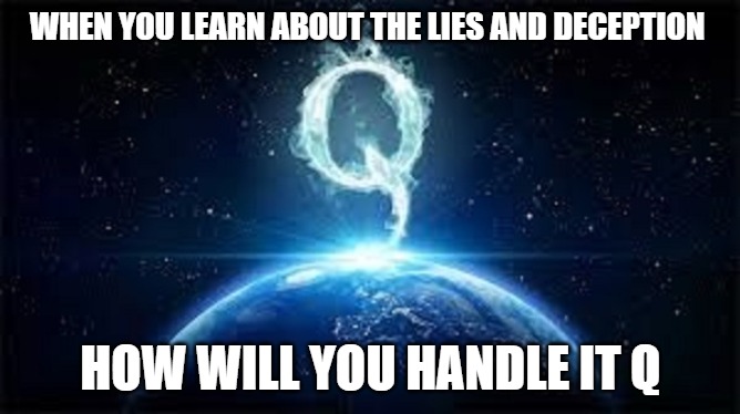 Qanon | WHEN YOU LEARN ABOUT THE LIES AND DECEPTION; HOW WILL YOU HANDLE IT Q | image tagged in qanon | made w/ Imgflip meme maker