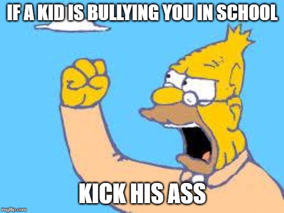 Old Men Yells At Clouds | IF A KID IS BULLYING YOU IN SCHOOL; KICK HIS ASS | image tagged in old men yells at clouds | made w/ Imgflip meme maker