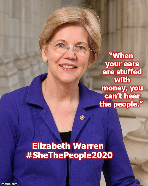 Elizabeth Warren 2020 | “When your ears are stuffed with money, you can’t hear the people.”; Elizabeth Warren  #SheThePeople2020 | image tagged in elizabeth warren,election 2020,she the people 2020,democrat | made w/ Imgflip meme maker