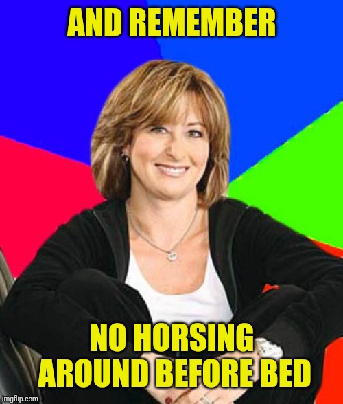 Sheltering Suburban Mom Meme | AND REMEMBER NO HORSING AROUND BEFORE BED | image tagged in memes,sheltering suburban mom | made w/ Imgflip meme maker