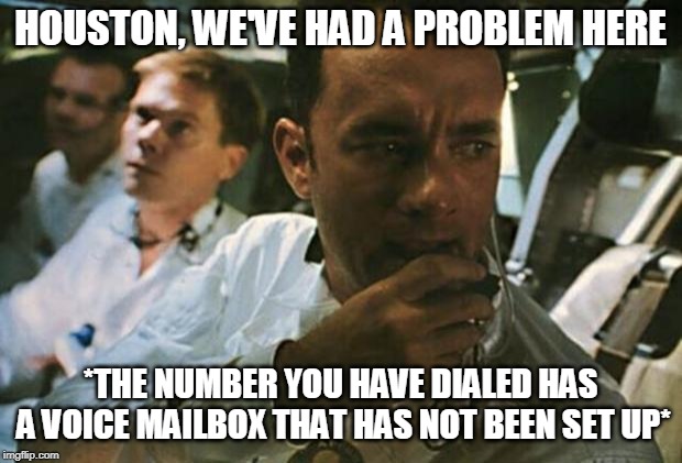 Tom Hanks Apollo 13 | HOUSTON, WE'VE HAD A PROBLEM HERE; *THE NUMBER YOU HAVE DIALED HAS A VOICE MAILBOX THAT HAS NOT BEEN SET UP* | image tagged in tom hanks apollo 13 | made w/ Imgflip meme maker