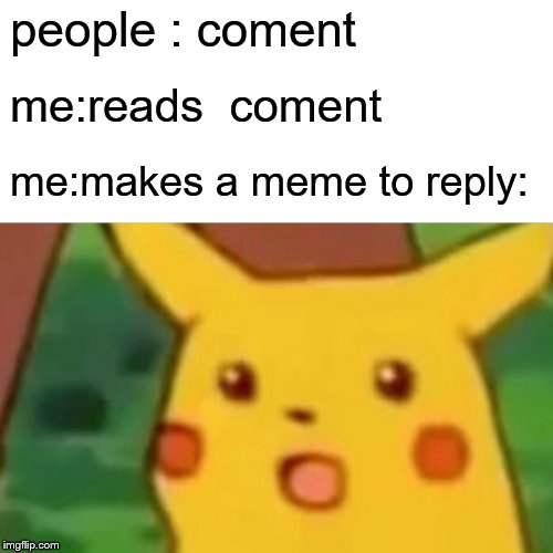 Surprised Pikachu Meme | people : coment me:reads  coment me:makes a meme to reply: | image tagged in memes,surprised pikachu | made w/ Imgflip meme maker