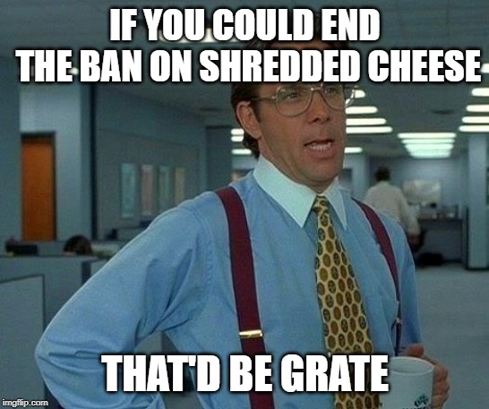 That Would Be Great Meme | IF YOU COULD END THE BAN ON SHREDDED CHEESE THAT'D BE GRATE | image tagged in memes,that would be great | made w/ Imgflip meme maker