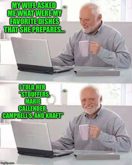 Hide the Pain Harold Meme | MY WIFE ASKED ME WHAT WERE MY FAVORITE DISHES THAT SHE PREPARES... I TOLD HER    ”STOUFFERS, MARIE CALLENDER, CAMPBELL’S, AND KRAFT” | image tagged in memes,hide the pain harold | made w/ Imgflip meme maker