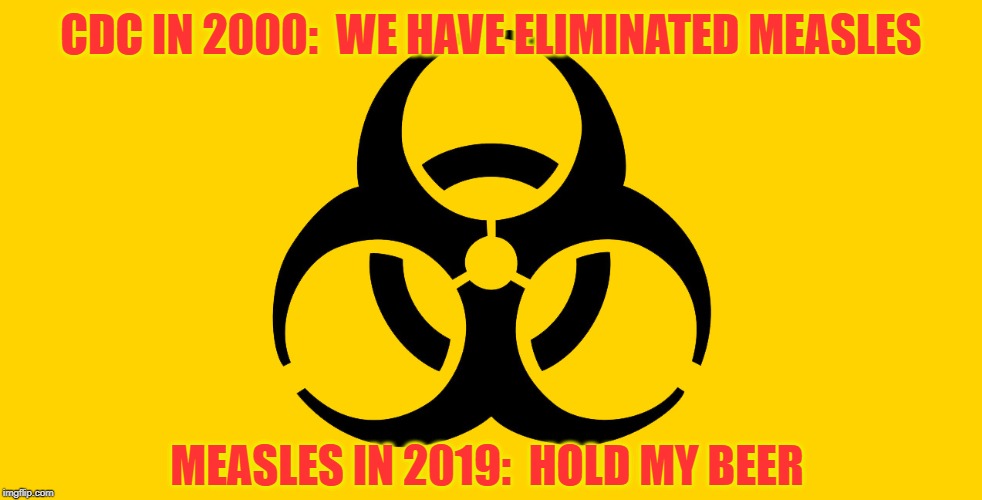 Well THAT Escalated Quickly | CDC IN 2000:  WE HAVE ELIMINATED MEASLES; MEASLES IN 2019:  HOLD MY BEER | image tagged in measles,memes,disease,hold my beer | made w/ Imgflip meme maker