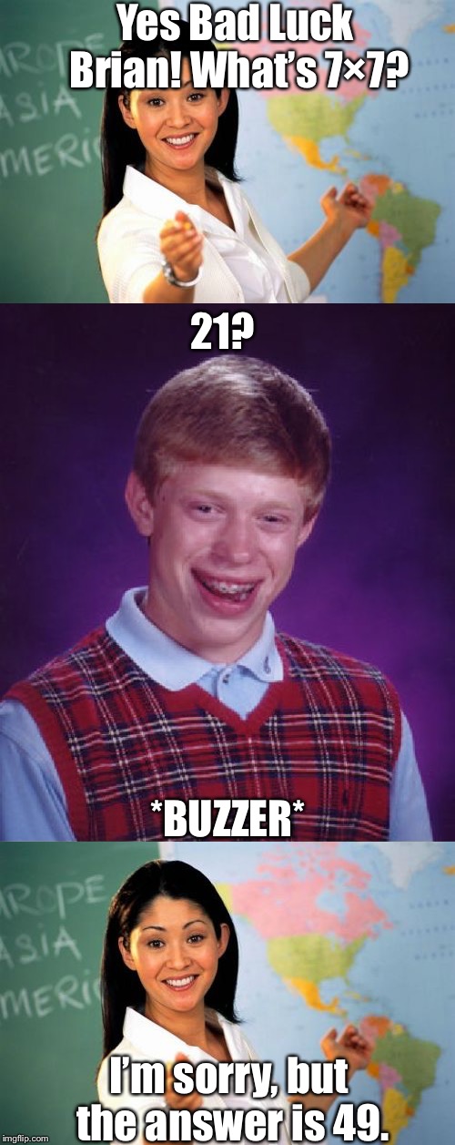 Yes Bad Luck Brian! What’s 7×7? I’m sorry, but the answer is 49. 21? *BUZZER* | image tagged in memes,bad luck brian,unhelpful high school teacher | made w/ Imgflip meme maker