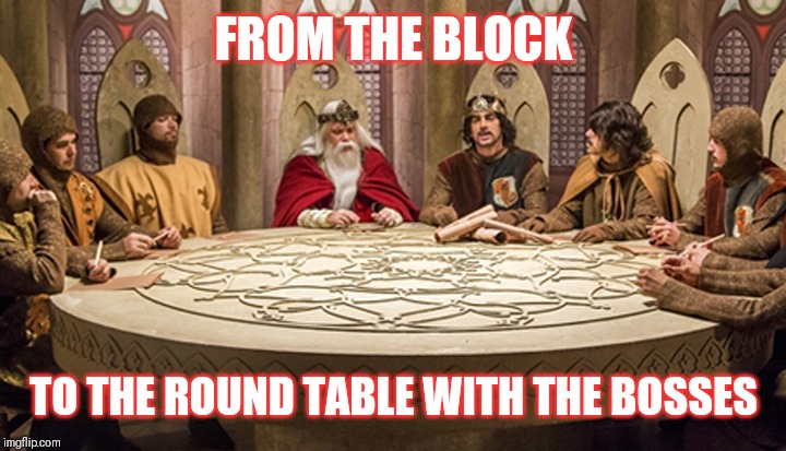 round table | FROM THE BLOCK; TO THE ROUND TABLE WITH THE BOSSES | image tagged in round table | made w/ Imgflip meme maker