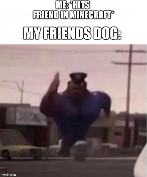 Officer Earl Running | ME: *HITS FRIEND IN MINECRAFT*; MY FRIENDS DOG: | image tagged in officer earl running | made w/ Imgflip meme maker