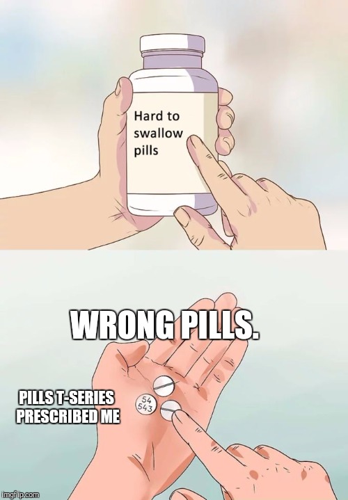 Hard To Swallow Pills | WRONG PILLS. PILLS T-SERIES PRESCRIBED ME | image tagged in memes,hard to swallow pills | made w/ Imgflip meme maker