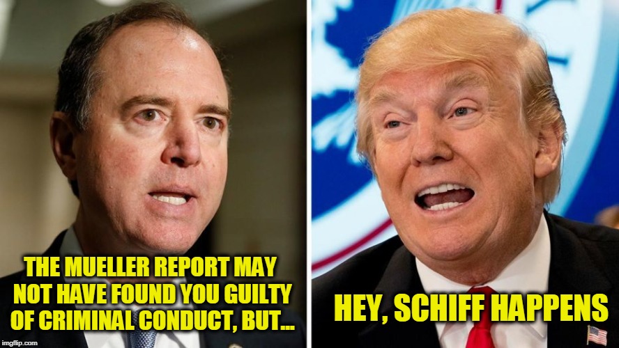 Mueller Report Anticlimax | THE MUELLER REPORT MAY NOT HAVE FOUND YOU GUILTY OF CRIMINAL CONDUCT, BUT... HEY, SCHIFF HAPPENS | image tagged in adam schiff,president trump,mueller report | made w/ Imgflip meme maker