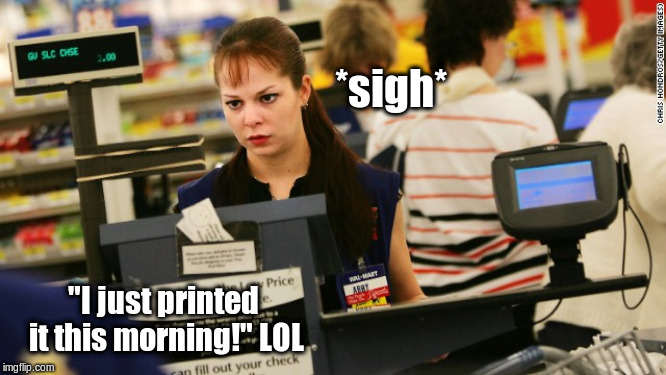 mad cashier | *sigh* "I just printed it this morning!" LOL | image tagged in mad cashier | made w/ Imgflip meme maker