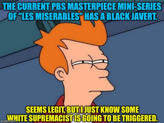 Black Javert on "Les Miserables" | THE CURRENT PBS MASTERPIECE MINI-SERIES OF "LES MISERABLES" HAS A BLACK JAVERT. SEEMS LEGIT, BUT I JUST KNOW SOME WHITE SUPREMACIST IS GOING TO BE TRIGGERED. | image tagged in memes,futurama fry | made w/ Imgflip meme maker
