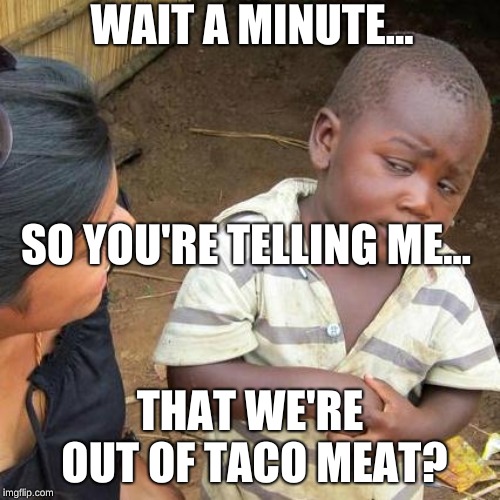 Third World Skeptical Kid | WAIT A MINUTE... SO YOU'RE TELLING ME... THAT WE'RE OUT OF TACO MEAT? | image tagged in memes,third world skeptical kid | made w/ Imgflip meme maker