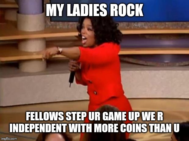 Jroc113 | MY LADIES ROCK; FELLOWS STEP UR GAME UP WE R INDEPENDENT WITH MORE COINS THAN U | image tagged in oprah - you get a car | made w/ Imgflip meme maker