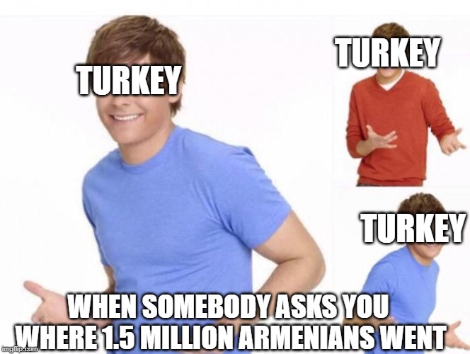 TURKEY; TURKEY; TURKEY; WHEN SOMEBODY ASKS YOU WHERE 1.5 MILLION ARMENIANS WENT | image tagged in memes,armenian genocide,turkey | made w/ Imgflip meme maker