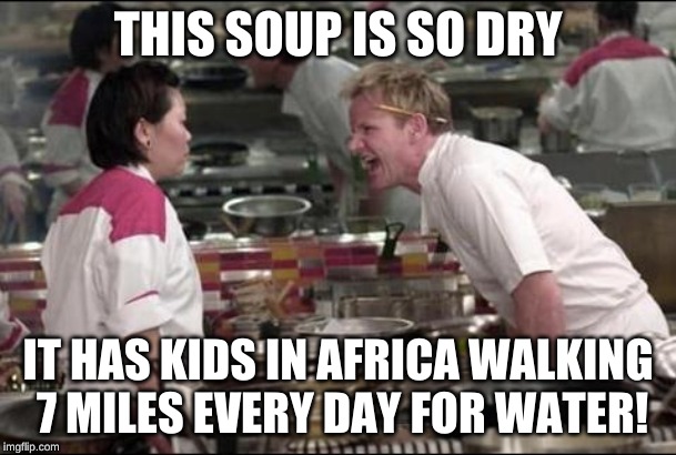Angry Chef Gordon Ramsay | THIS SOUP IS SO DRY; IT HAS KIDS IN AFRICA WALKING 7 MILES EVERY DAY FOR WATER! | image tagged in memes,angry chef gordon ramsay | made w/ Imgflip meme maker