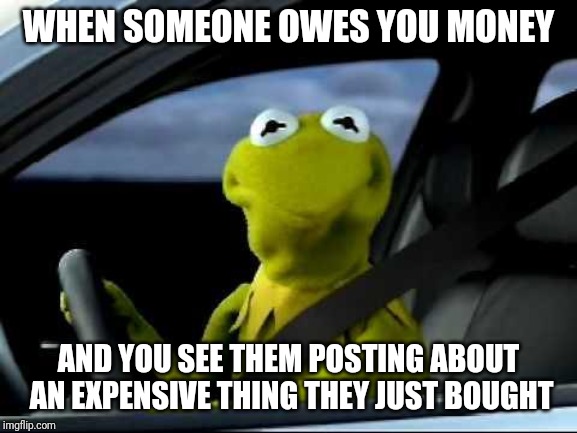 Kermit Car | WHEN SOMEONE OWES YOU MONEY; AND YOU SEE THEM POSTING ABOUT AN EXPENSIVE THING THEY JUST BOUGHT | image tagged in kermit car | made w/ Imgflip meme maker