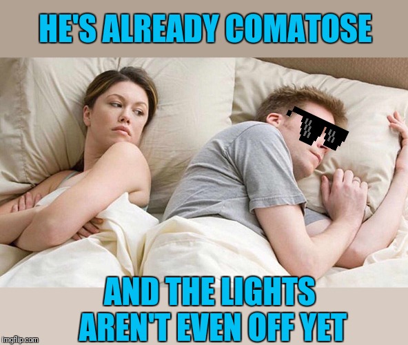 I Bet He's Thinking About Other Women Meme | HE'S ALREADY COMATOSE AND THE LIGHTS AREN'T EVEN OFF YET | image tagged in i bet he's thinking about other women | made w/ Imgflip meme maker